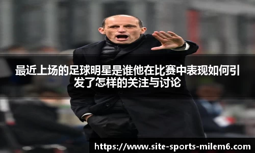 最近上场的足球明星是谁他在比赛中表现如何引发了怎样的关注与讨论