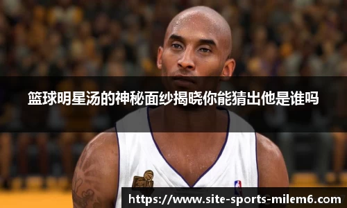 篮球明星汤的神秘面纱揭晓你能猜出他是谁吗